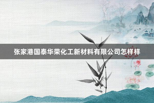 张家港国泰华荣化工新材料有限公司怎样样