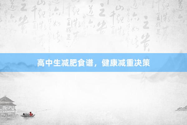 高中生减肥食谱，健康减重决策