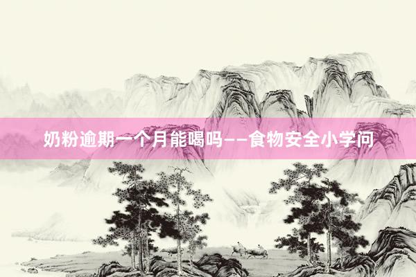 奶粉逾期一个月能喝吗——食物安全小学问