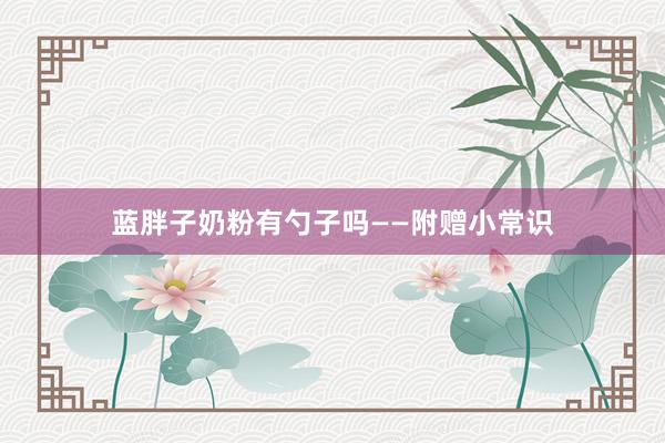 蓝胖子奶粉有勺子吗——附赠小常识