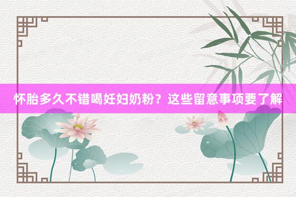 怀胎多久不错喝妊妇奶粉？这些留意事项要了解