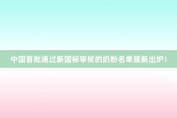 中国首批通过新国标审核的奶粉名单簇新出炉！