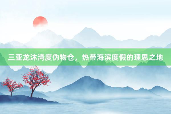 三亚龙沐湾度伪物仓，热带海滨度假的理思之地