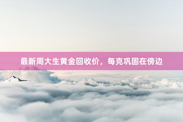 最新周大生黄金回收价，每克巩固在傍边