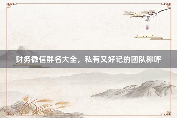 财务微信群名大全，私有又好记的团队称呼