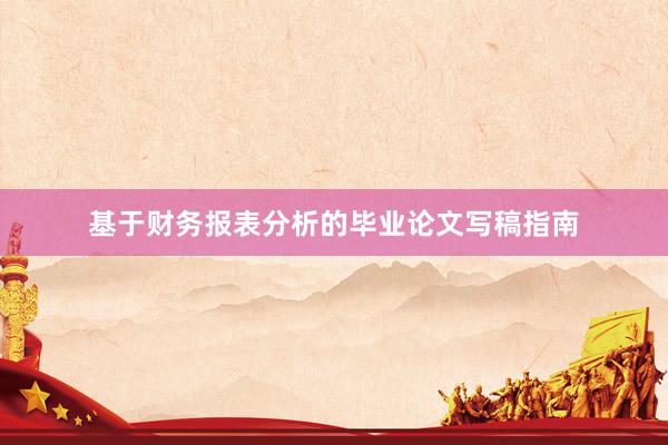 基于财务报表分析的毕业论文写稿指南